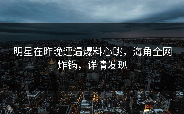 明星在昨晚遭遇爆料心跳，海角全网炸锅，详情发现