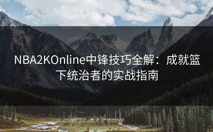 NBA2KOnline中锋技巧全解：成就篮下统治者的实战指南