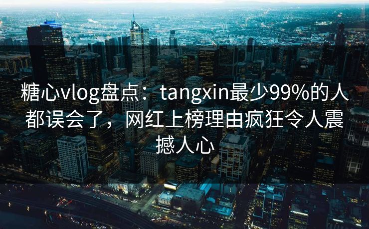 糖心vlog盘点：tangxin最少99%的人都误会了，网红上榜理由疯狂令人震撼人心