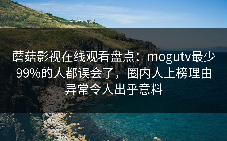蘑菇影视在线观看盘点：mogutv最少99%的人都误会了，圈内人上榜理由异常令人出乎意料