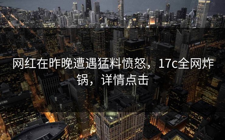 网红在昨晚遭遇猛料愤怒，17c全网炸锅，详情点击