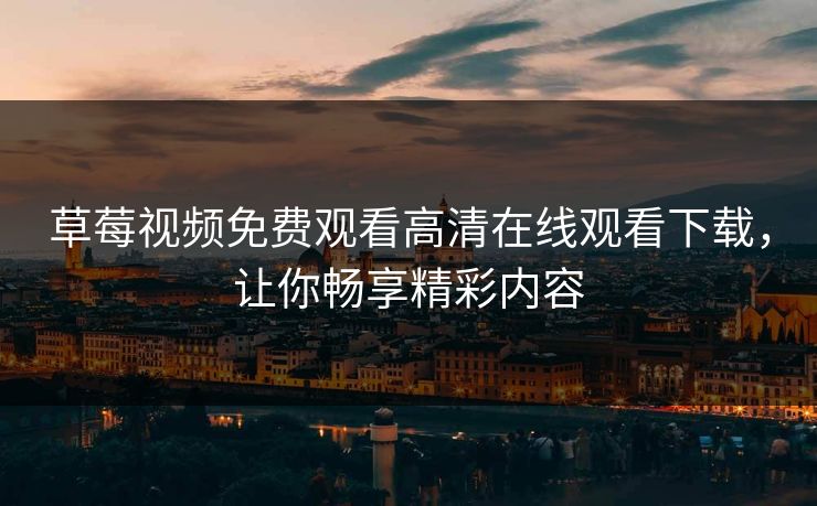 草莓视频免费观看高清在线观看下载，让你畅享精彩内容