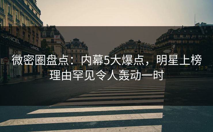 微密圈盘点：内幕5大爆点，明星上榜理由罕见令人轰动一时