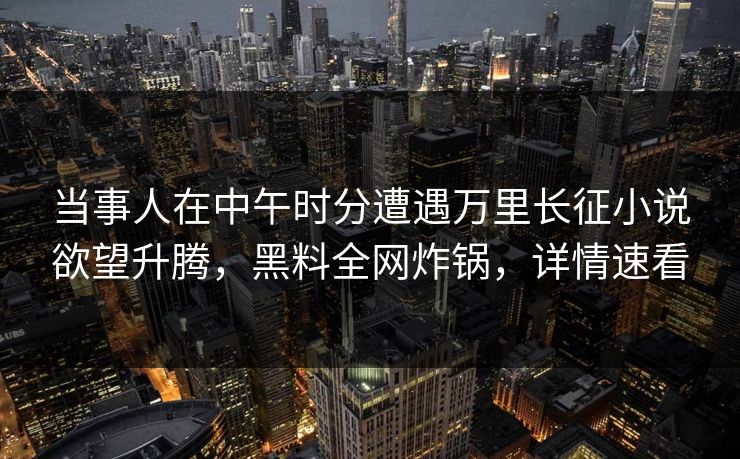 当事人在中午时分遭遇万里长征小说欲望升腾，黑料全网炸锅，详情速看