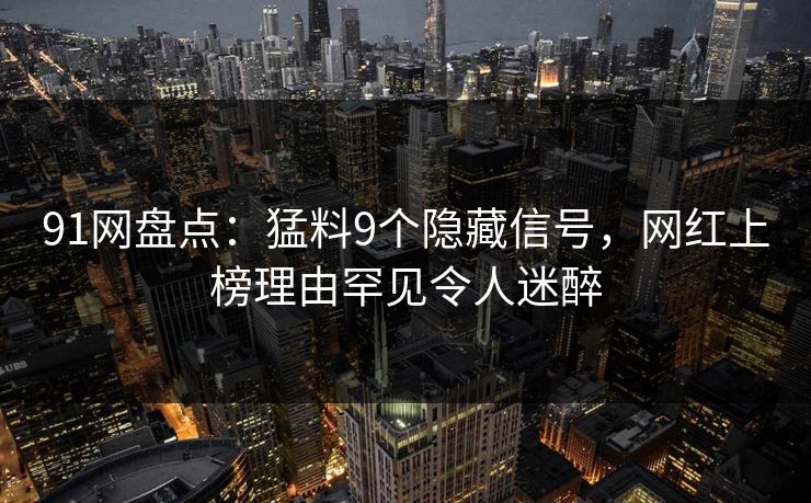 91网盘点：猛料9个隐藏信号，网红上榜理由罕见令人迷醉