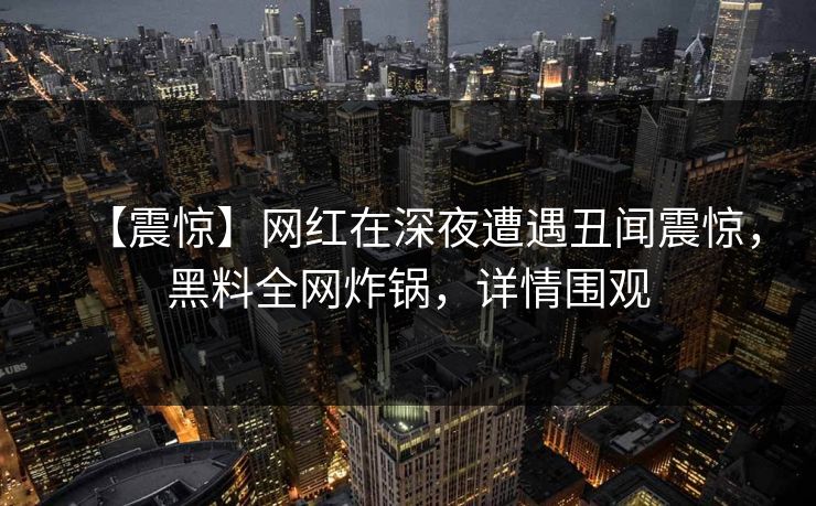 【震惊】网红在深夜遭遇丑闻震惊，黑料全网炸锅，详情围观