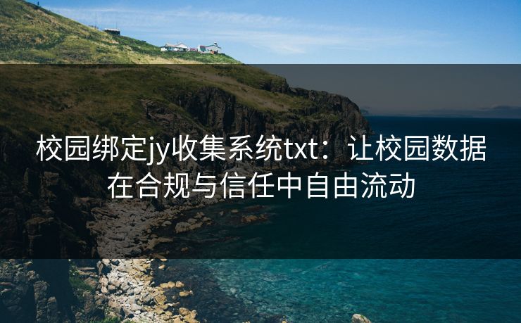 校园绑定jy收集系统txt：让校园数据在合规与信任中自由流动