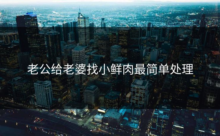 老公给老婆找小鲜肉最简单处理