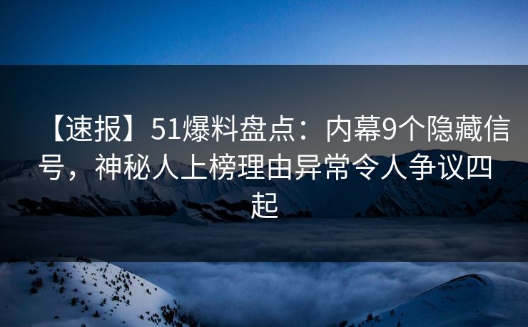 【速报】51爆料盘点：内幕9个隐藏信号，神秘人上榜理由异常令人争议四起