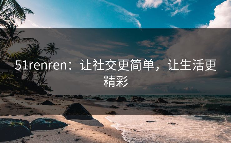 51renren：让社交更简单，让生活更精彩