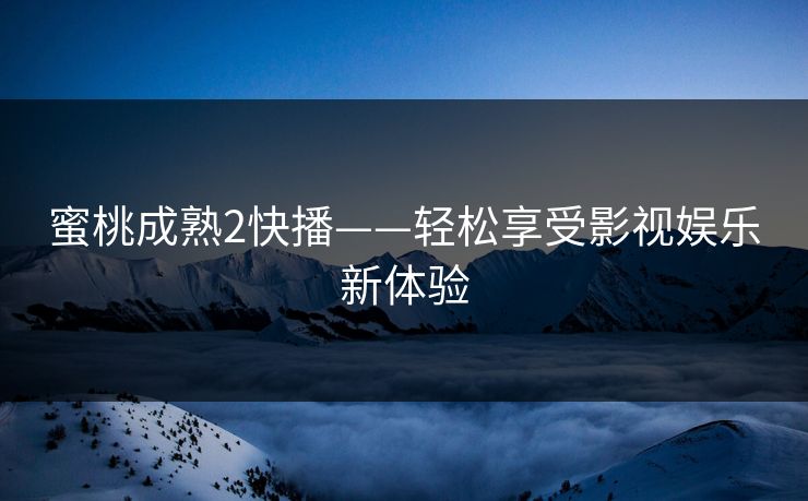 蜜桃成熟2快播——轻松享受影视娱乐新体验