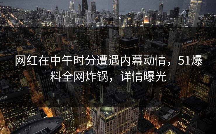 网红在中午时分遭遇内幕动情，51爆料全网炸锅，详情曝光