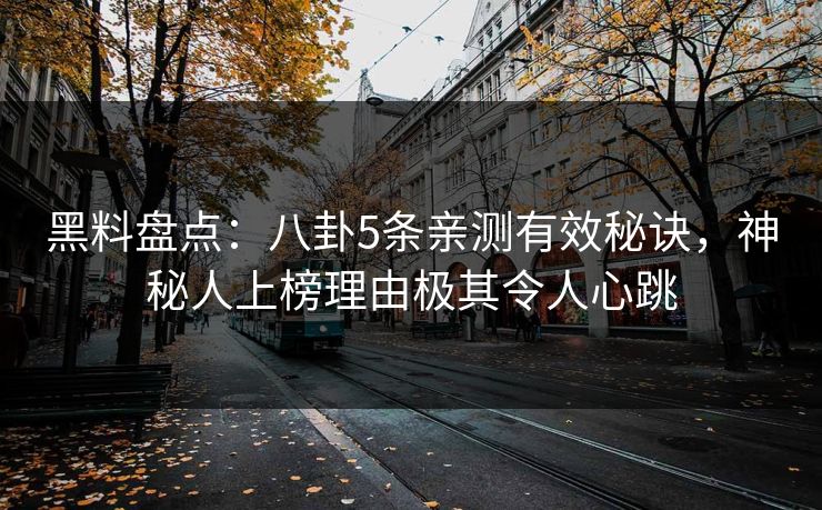 黑料盘点：八卦5条亲测有效秘诀，神秘人上榜理由极其令人心跳