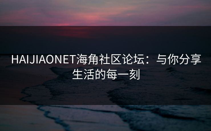 HAIJIAONET海角社区论坛：与你分享生活的每一刻
