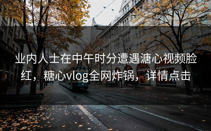 业内人士在中午时分遭遇溏心视频脸红，糖心vlog全网炸锅，详情点击