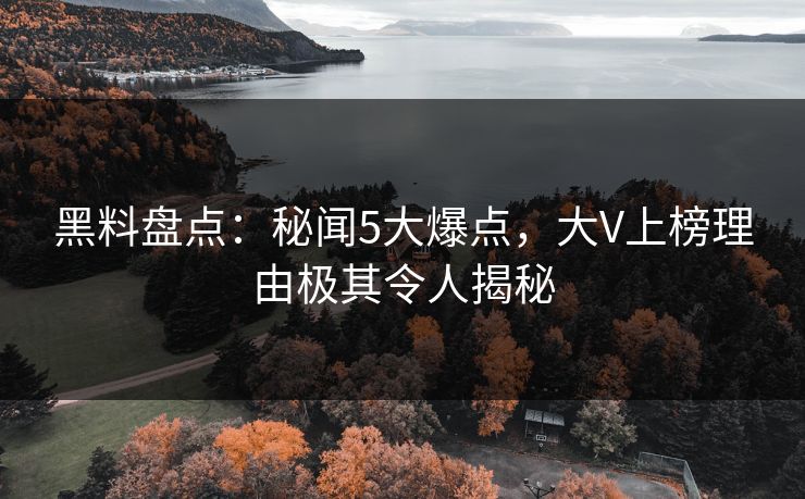 黑料盘点：秘闻5大爆点，大V上榜理由极其令人揭秘