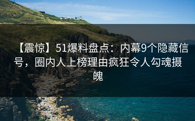 【震惊】51爆料盘点：内幕9个隐藏信号，圈内人上榜理由疯狂令人勾魂摄魄