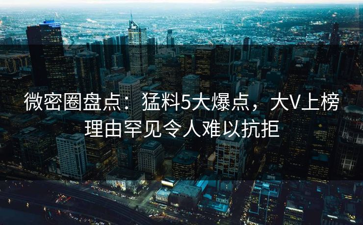微密圈盘点：猛料5大爆点，大V上榜理由罕见令人难以抗拒