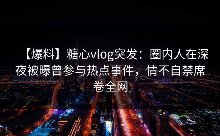 【爆料】糖心vlog突发：圈内人在深夜被曝曾参与热点事件，情不自禁席卷全网