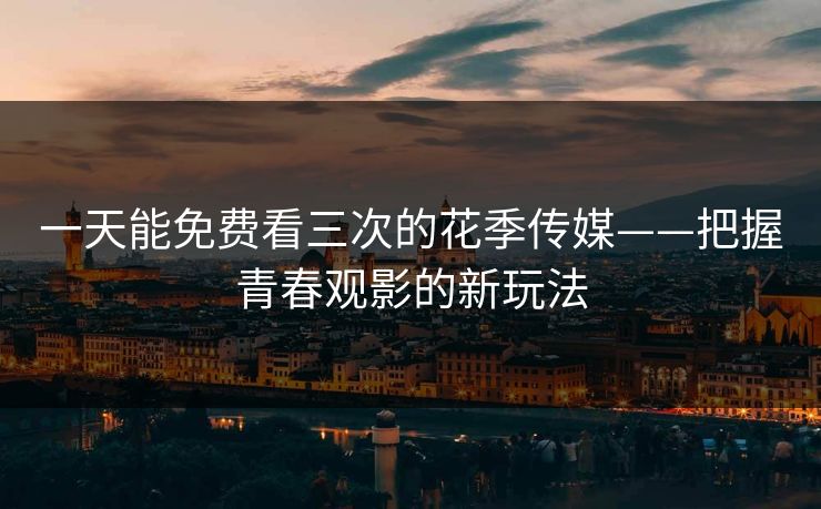 一天能免费看三次的花季传媒——把握青春观影的新玩法