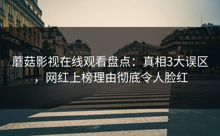 蘑菇影视在线观看盘点：真相3大误区，网红上榜理由彻底令人脸红