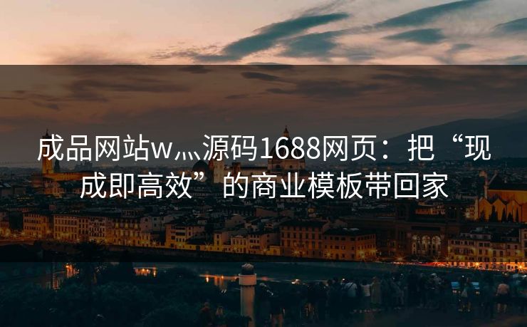 成品网站w灬源码1688网页：把“现成即高效”的商业模板带回家