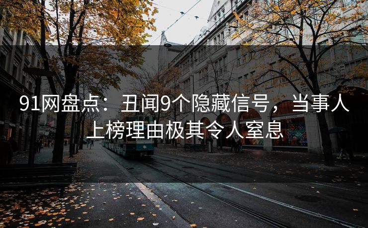 91网盘点：丑闻9个隐藏信号，当事人上榜理由极其令人窒息