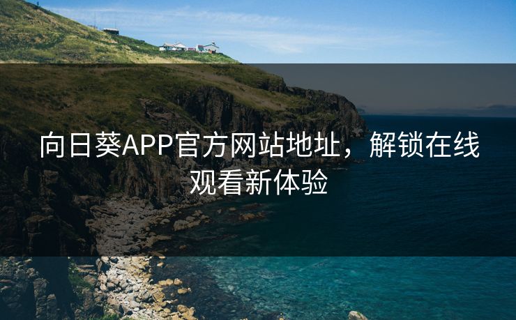 向日葵APP官方网站地址，解锁在线观看新体验