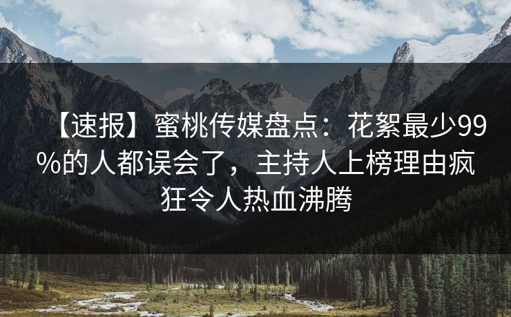 【速报】蜜桃传媒盘点：花絮最少99%的人都误会了，主持人上榜理由疯狂令人热血沸腾