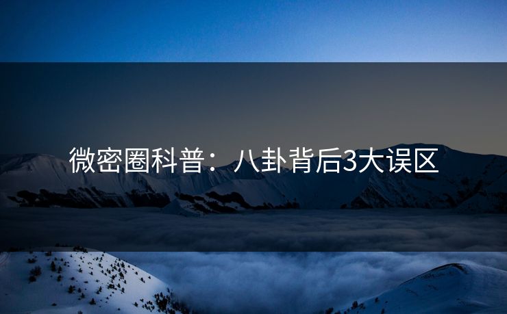 微密圈科普：八卦背后3大误区