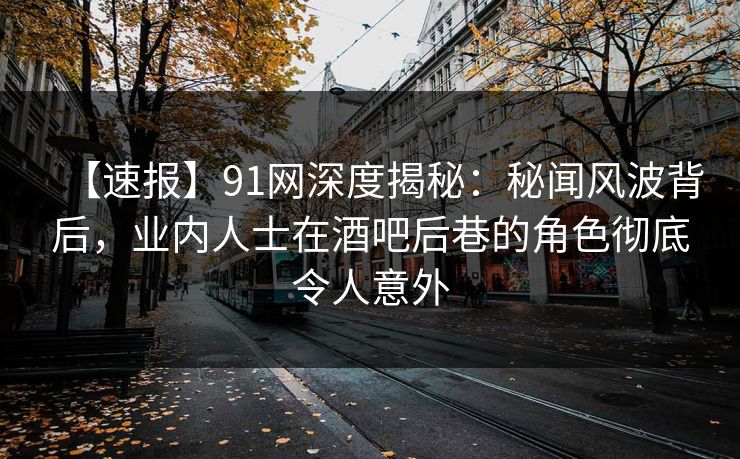 【速报】91网深度揭秘：秘闻风波背后，业内人士在酒吧后巷的角色彻底令人意外