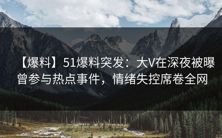 【爆料】51爆料突发：大V在深夜被曝曾参与热点事件，情绪失控席卷全网
