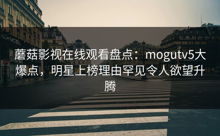 蘑菇影视在线观看盘点：mogutv5大爆点，明星上榜理由罕见令人欲望升腾
