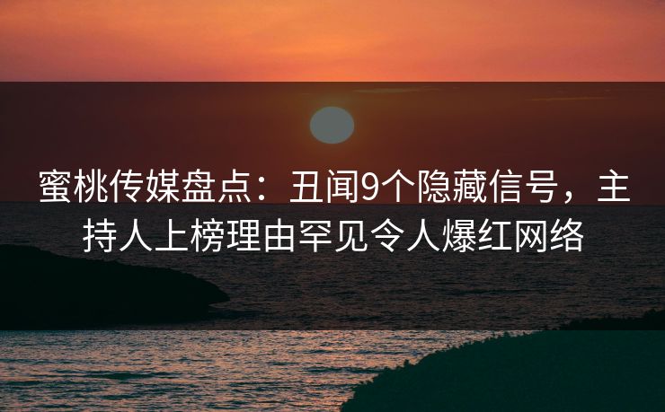 蜜桃传媒盘点：丑闻9个隐藏信号，主持人上榜理由罕见令人爆红网络