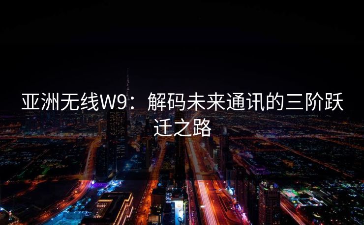 亚洲无线W9：解码未来通讯的三阶跃迁之路