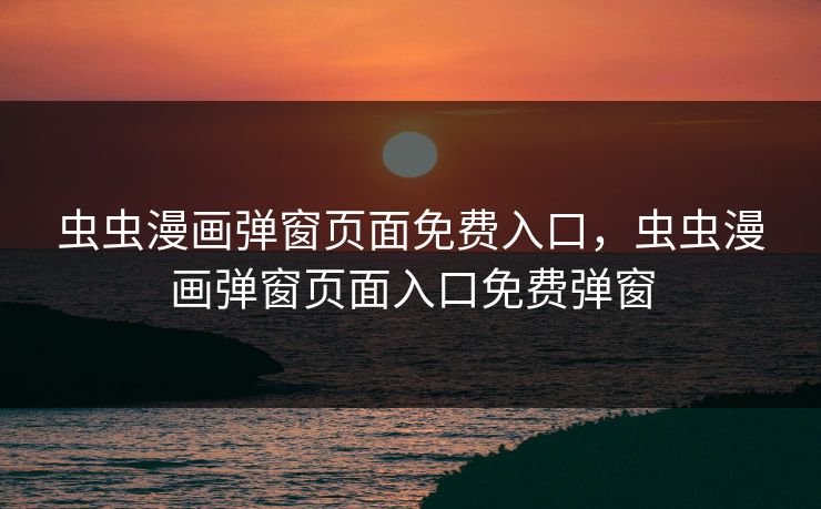 虫虫漫画弹窗页面免费入口，虫虫漫画弹窗页面入口免费弹窗