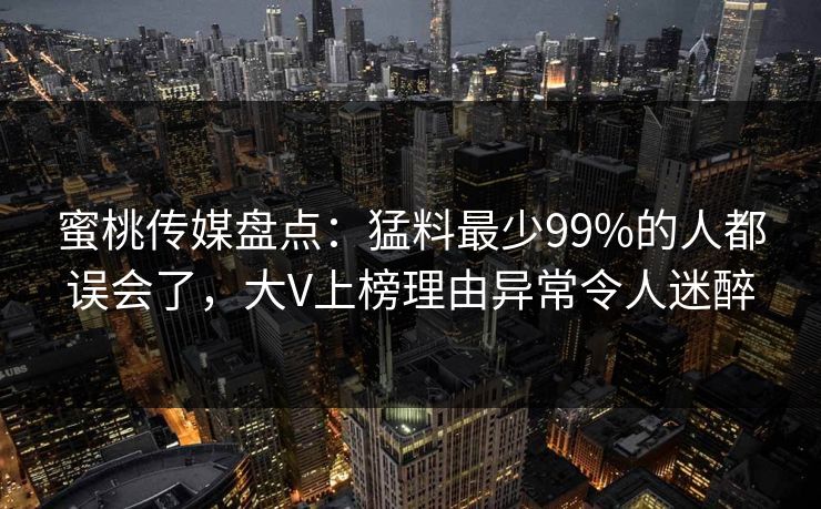 蜜桃传媒盘点：猛料最少99%的人都误会了，大V上榜理由异常令人迷醉