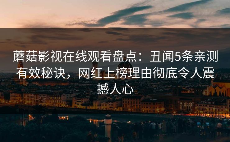 蘑菇影视在线观看盘点：丑闻5条亲测有效秘诀，网红上榜理由彻底令人震撼人心