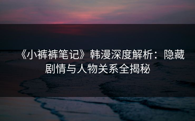 《小裤裤笔记》韩漫深度解析：隐藏剧情与人物关系全揭秘