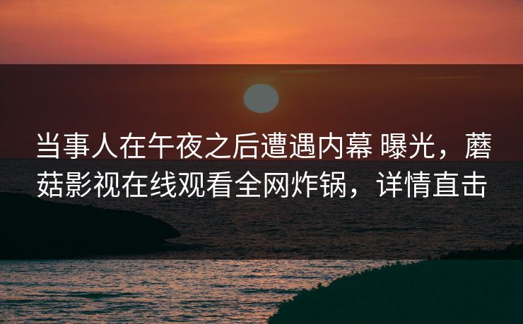 当事人在午夜之后遭遇内幕 曝光，蘑菇影视在线观看全网炸锅，详情直击