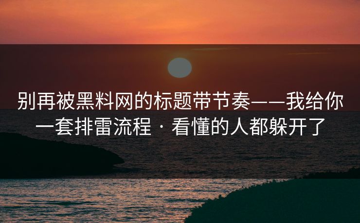别再被黑料网的标题带节奏——我给你一套排雷流程 · 看懂的人都躲开了