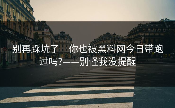 别再踩坑了｜你也被黑料网今日带跑过吗?——别怪我没提醒