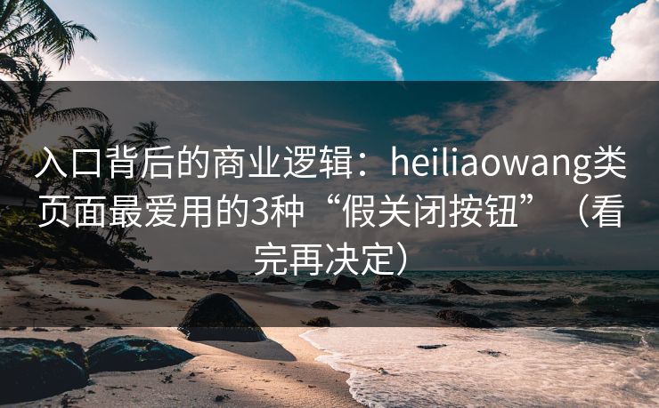 入口背后的商业逻辑：heiliaowang类页面最爱用的3种“假关闭按钮”（看完再决定）