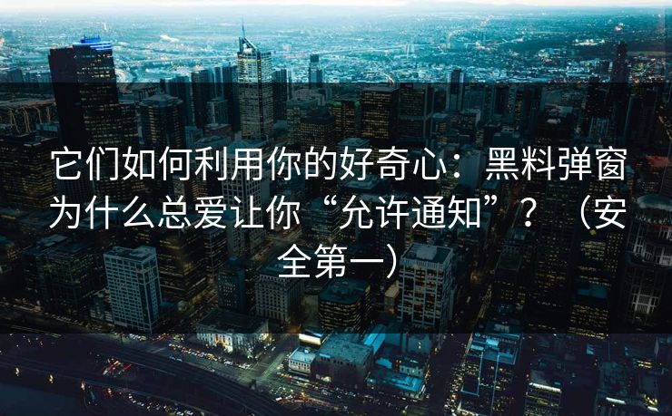 它们如何利用你的好奇心：黑料弹窗为什么总爱让你“允许通知”？（安全第一）