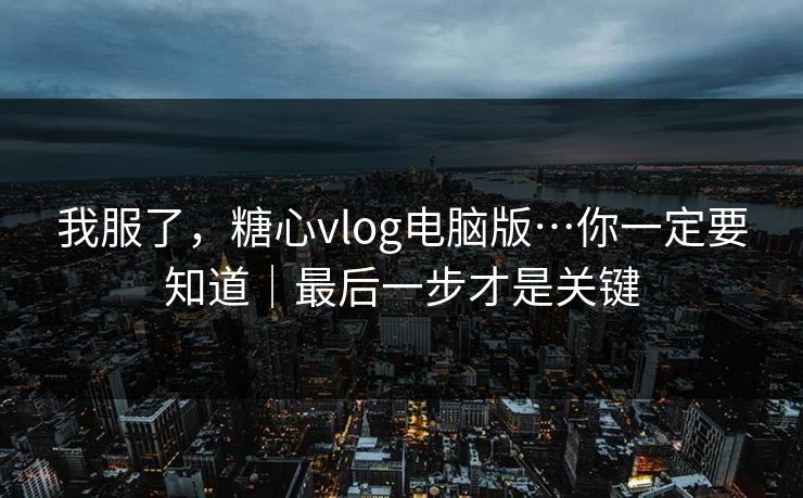 我服了，糖心vlog电脑版…你一定要知道｜最后一步才是关键