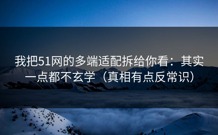 我把51网的多端适配拆给你看：其实一点都不玄学（真相有点反常识）