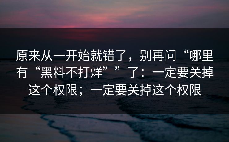原来从一开始就错了，别再问“哪里有“黑料不打烊””了：一定要关掉这个权限；一定要关掉这个权限