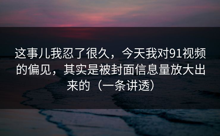 这事儿我忍了很久，今天我对91视频的偏见，其实是被封面信息量放大出来的（一条讲透）