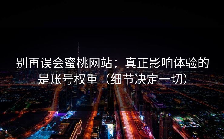 别再误会蜜桃网站:真正影响体验的是账号权重(细节决定一切) 别再误会蜜桃网站:真正影响体验的是账号权重(细节决定一切)
