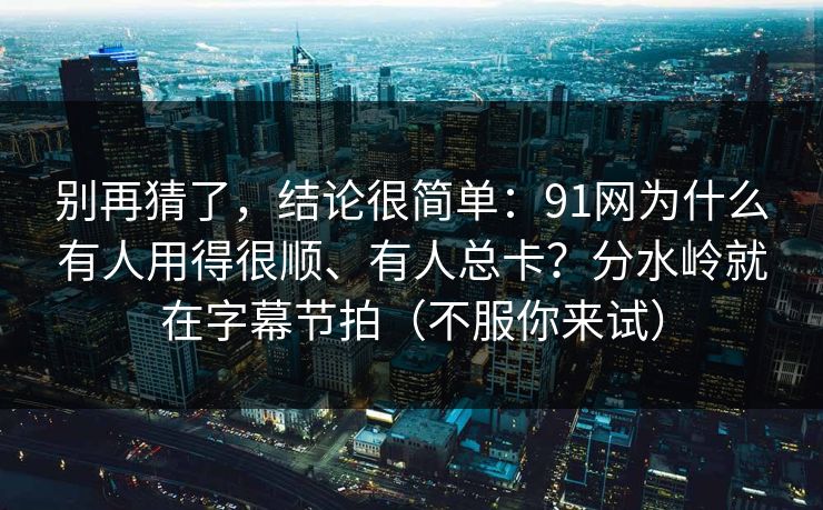 别再猜了，结论很简单：91网为什么有人用得很顺、有人总卡？分水岭就在字幕节拍（不服你来试）